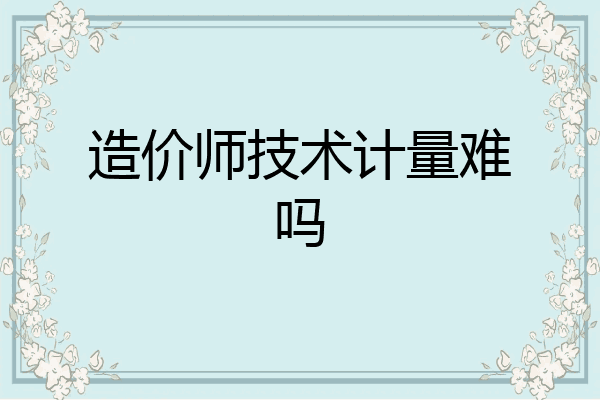 造价师技术计量难吗