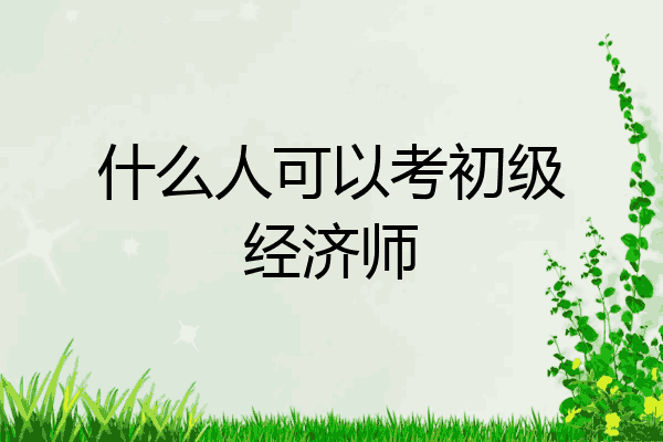 什么人可以考初级经济师
