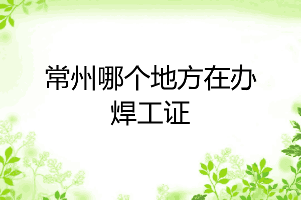 常州哪个地方在办焊工证
