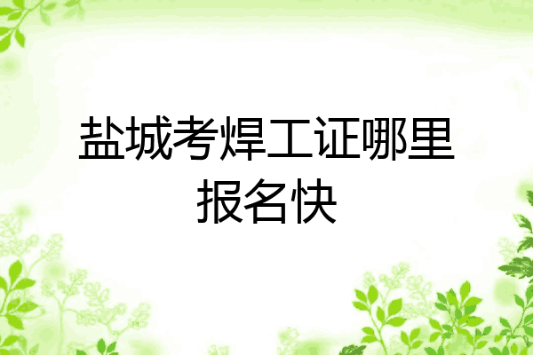 盐城考焊工证哪里报名快