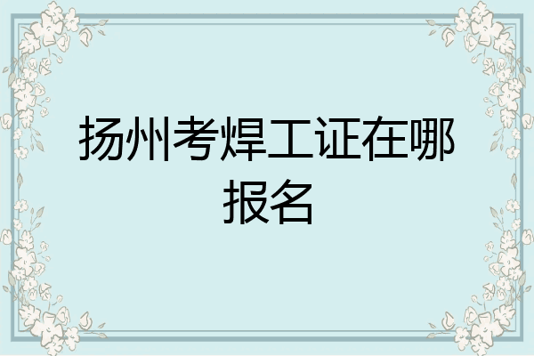 扬州考焊工证在哪报名