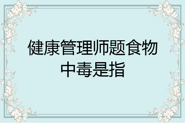 健康管理师题食物中毒是指