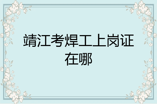 靖江考焊工上岗证在哪