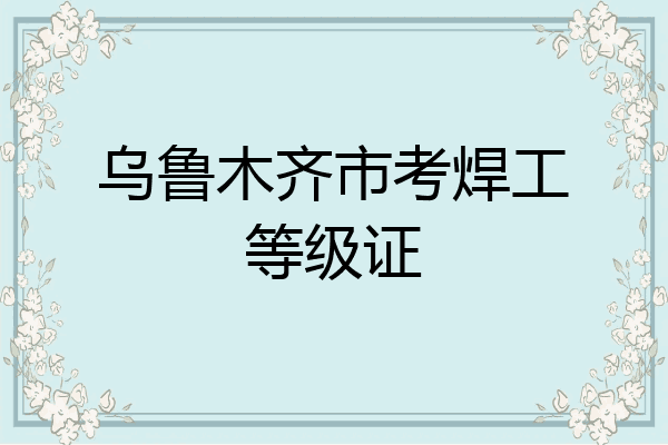 乌鲁木齐市考焊工等级证