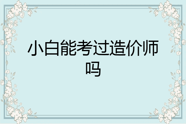 小白能考过造价师吗