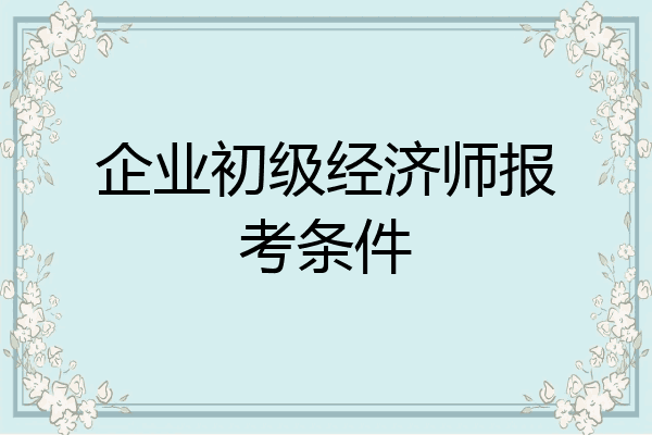 企业初级经济师报考条件