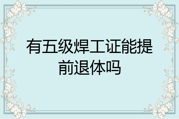 有五级焊工证能提前退体吗