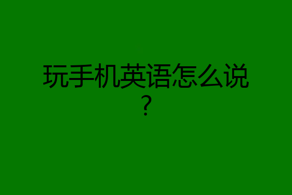 玩手机英语怎么说?