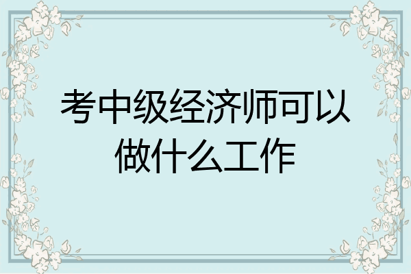 考中级经济师可以做什么工作