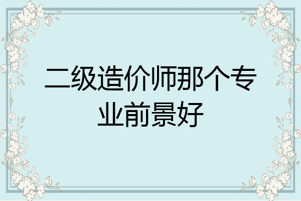 二级造价师那个专业前景好