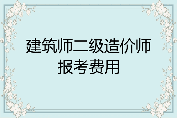 建筑师二级造价师报考费用