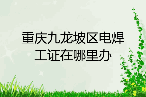 重庆九龙坡区电焊工证在哪里办