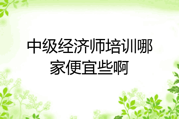 中级经济师培训哪家便宜些啊