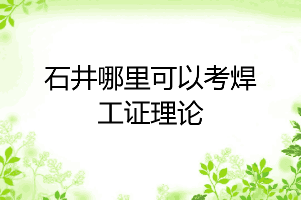 石井哪里可以考焊工证理论