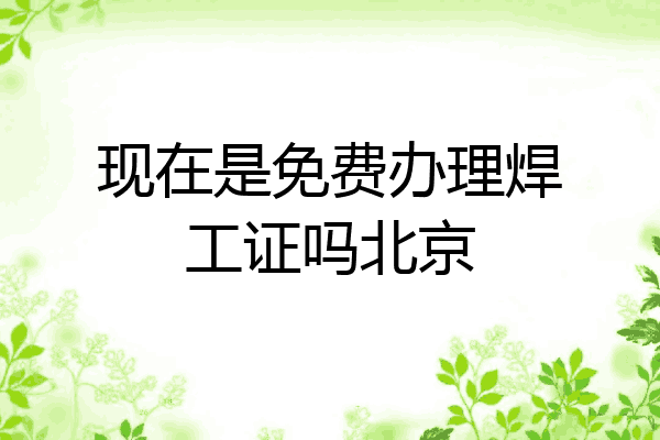 现在是免费办理焊工证吗北京
