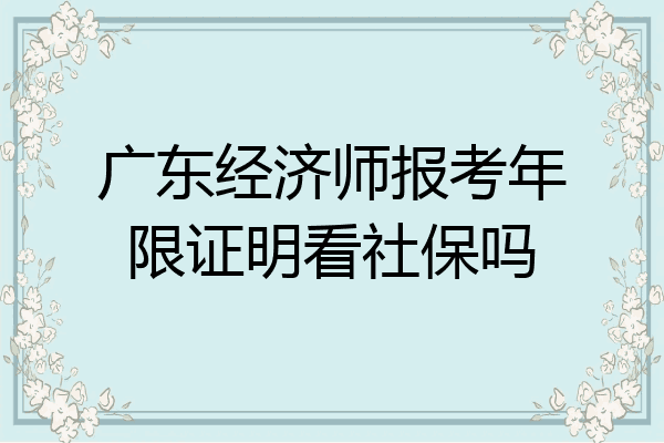 广东经济师报考年限证明看社保吗