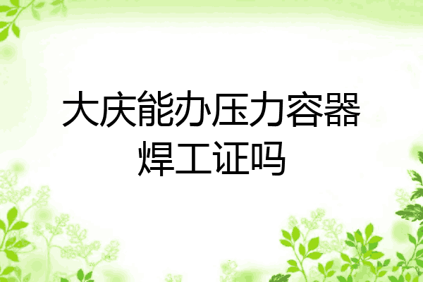 大庆能办压力容器焊工证吗