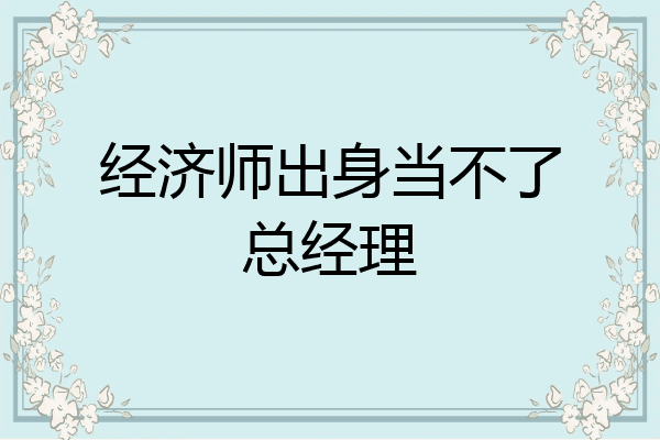 经济师出身当不了总经理