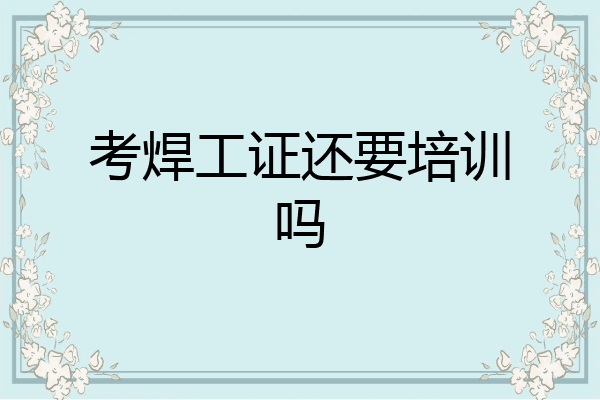 考焊工证还要培训吗