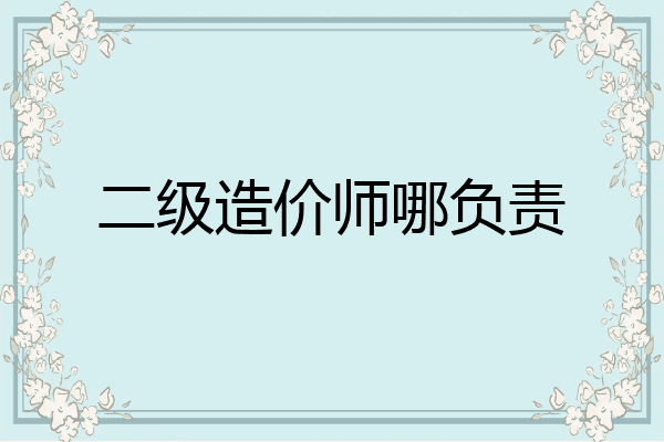 二级造价师哪负责