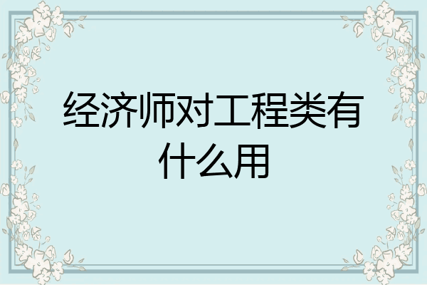 经济师对工程类有什么用