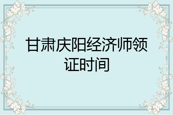 甘肃庆阳经济师领证时间