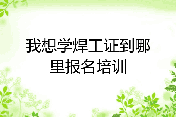 我想学焊工证到哪里报名培训