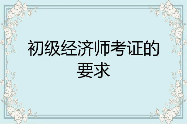 初级经济师考证的要求