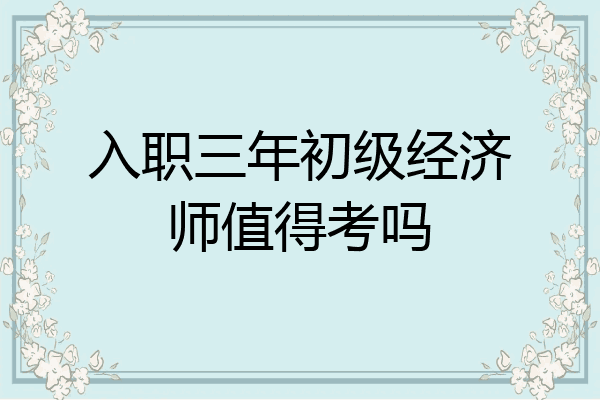 入职三年初级经济师值得考吗