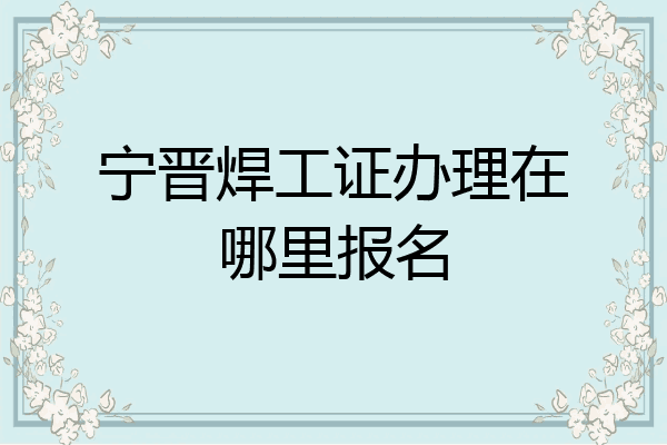宁晋焊工证办理在哪里报名