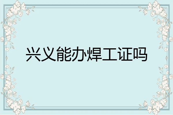 兴义能办焊工证吗
