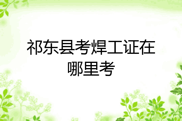 祁东县考焊工证在哪里考