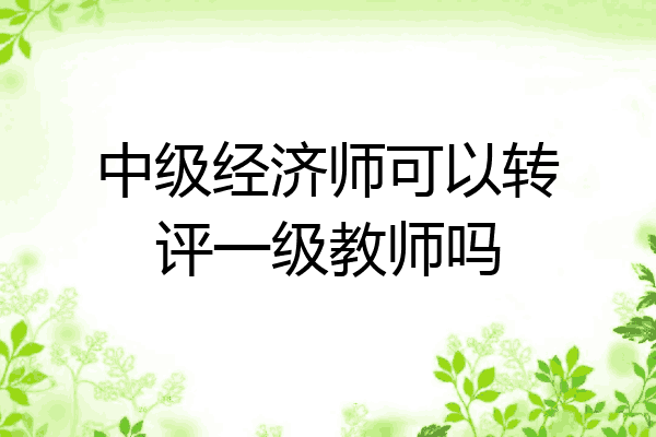 中级经济师可以转评一级教师吗