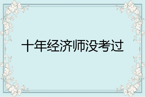 十年经济师没考过