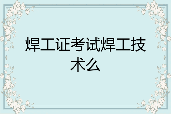 焊工证考试焊工技术么