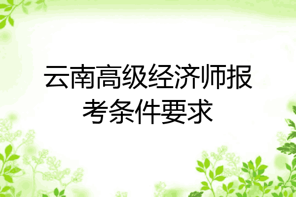 云南高级经济师报考条件要求