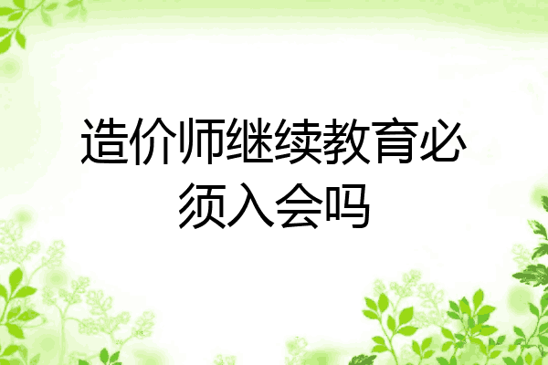 造价师继续教育必须入会吗