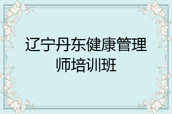 辽宁丹东健康管理师培训班