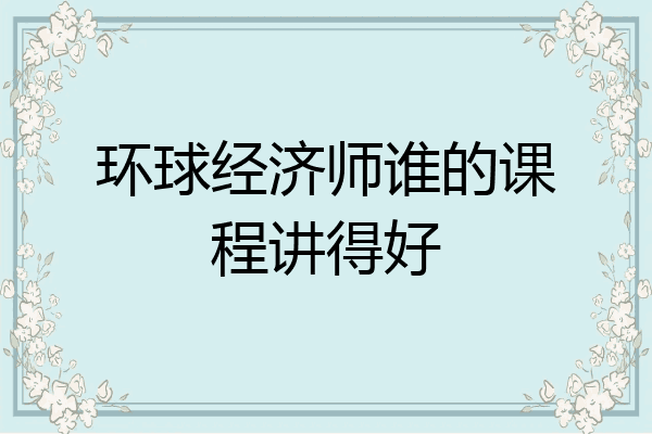 环球经济师谁的课程讲得好