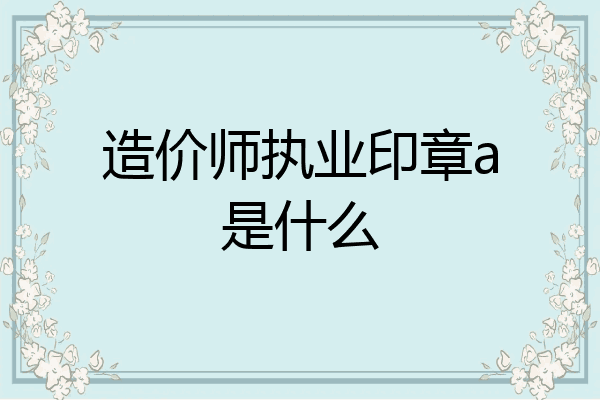 造价师执业印章a是什么