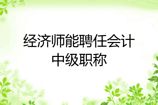 经济师能聘任会计中级职称