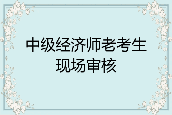 中级经济师老考生现场审核