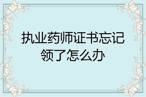 执业药师证书忘记领了怎么办
