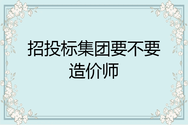 招投标集团要不要造价师