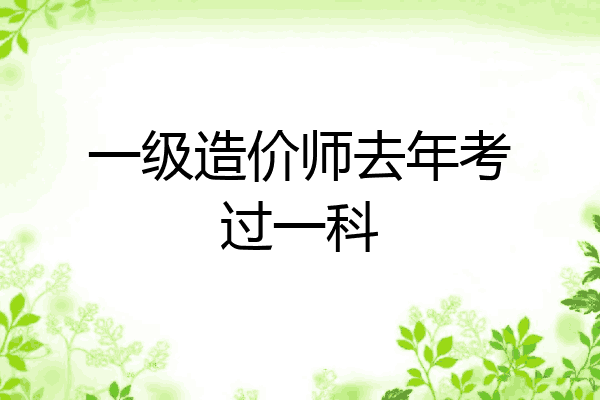 一级造价师去年考过一科