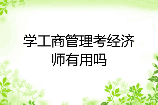 学工商管理考经济师有用吗