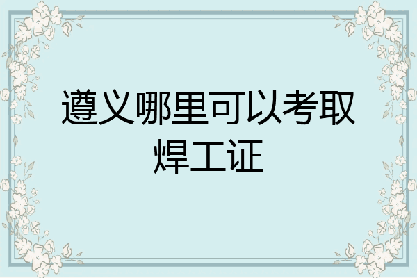 遵义哪里可以考取焊工证