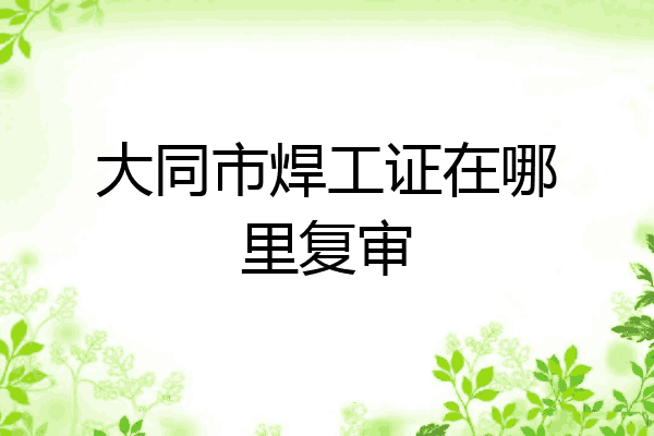 大同市焊工证在哪里复审