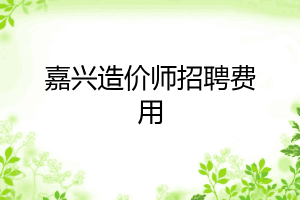 嘉兴造价师招聘费用