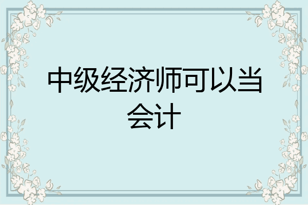 中级经济师可以当会计